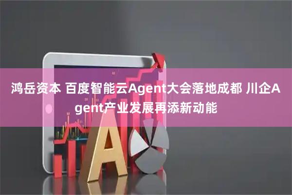 鸿岳资本 百度智能云Agent大会落地成都 川企Agent产业发展再添新动能