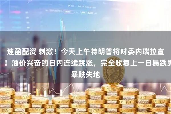 速盈配资 刺激!今天上午特朗普将对委内瑞拉宣战?!油价兴奋的日内连续跳涨,完全收复上一日暴跌失地