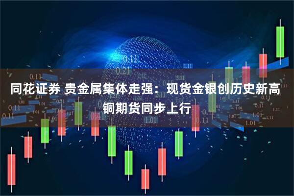 同花证券 贵金属集体走强:现货金银创历史新高 铜期货同步上行