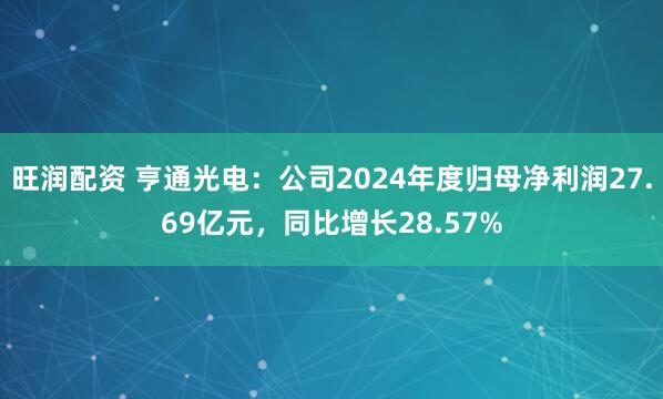 旺润配资 亨通光电：公司2024年度归母净利润27.69亿元，同比增长28.57%
