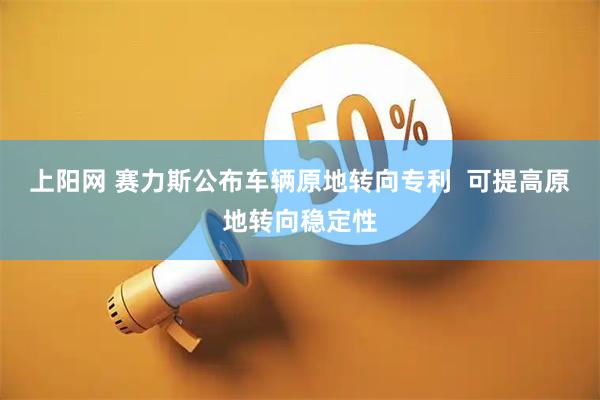 上阳网 赛力斯公布车辆原地转向专利  可提高原地转向稳定性