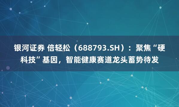 银河证券 倍轻松（688793.SH）：聚焦“硬科技”基因，智能健康赛道龙头蓄势待发