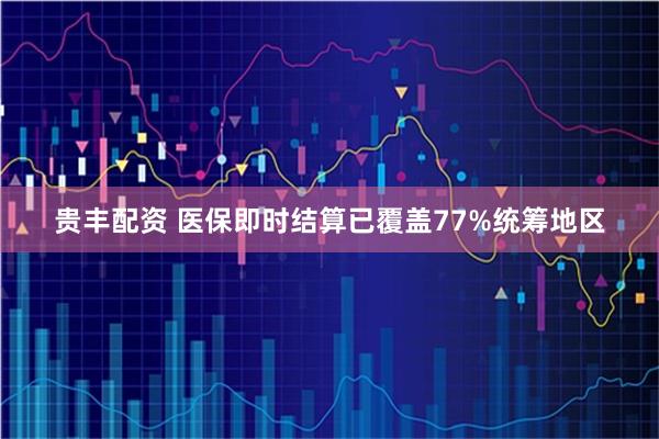 贵丰配资 医保即时结算已覆盖77%统筹地区