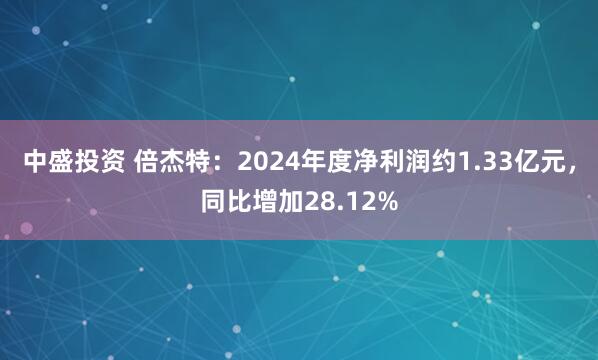 中盛投资 倍杰特：2024年度净利润约1.33亿元，同比增加28.12%