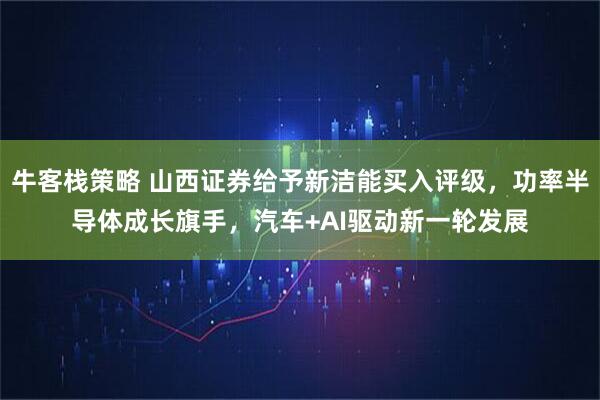 牛客栈策略 山西证券给予新洁能买入评级，功率半导体成长旗手，汽车+AI驱动新一轮发展