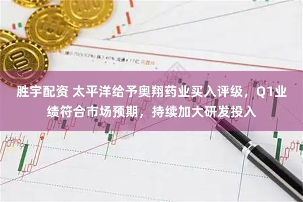 胜宇配资 太平洋给予奥翔药业买入评级，Q1业绩符合市场预期，持续加大研发投入