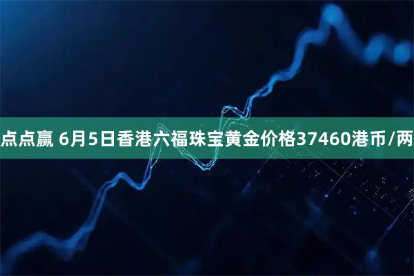 点点赢 6月5日香港六福珠宝黄金价格37460港币/两
