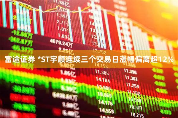 富途证券 *ST宇顺连续三个交易日涨幅偏离超12%