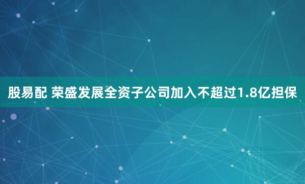 股易配 荣盛发展全资子公司加入不超过1.8亿担保