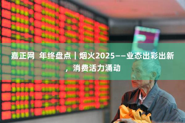 嘉正网  年终盘点｜烟火2025——业态出彩出新，消费活力涌动