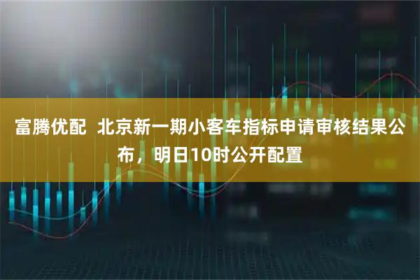 富腾优配  北京新一期小客车指标申请审核结果公布，明日10时公开配置
