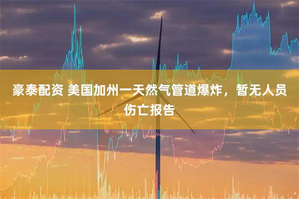 豪泰配资 美国加州一天然气管道爆炸，暂无人员伤亡报告