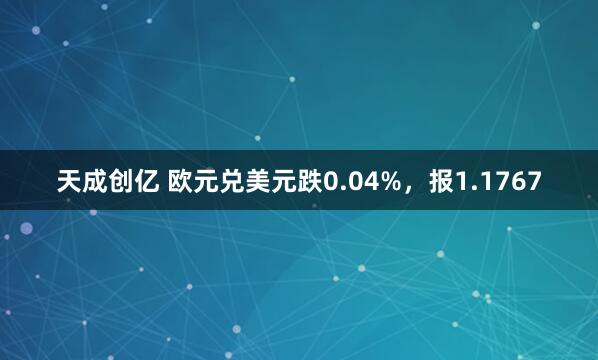 天成创亿 欧元兑美元跌0.04%，报1.1767