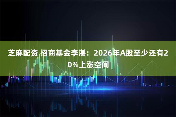 芝麻配资 招商基金李湛:2026年A股至少还有20%上涨空间
