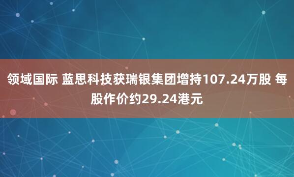 领域国际 蓝思科技获瑞银集团增持107.24万股 每股作价约29.24港元