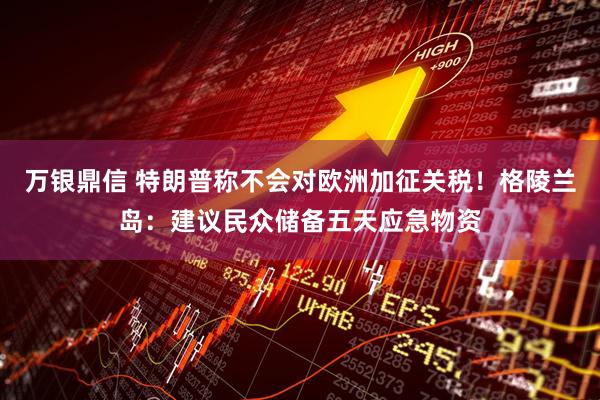 万银鼎信 特朗普称不会对欧洲加征关税！格陵兰岛：建议民众储备五天应急物资