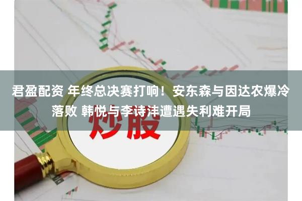 君盈配资 年终总决赛打响！安东森与因达农爆冷落败 韩悦与李诗沣遭遇失利难开局