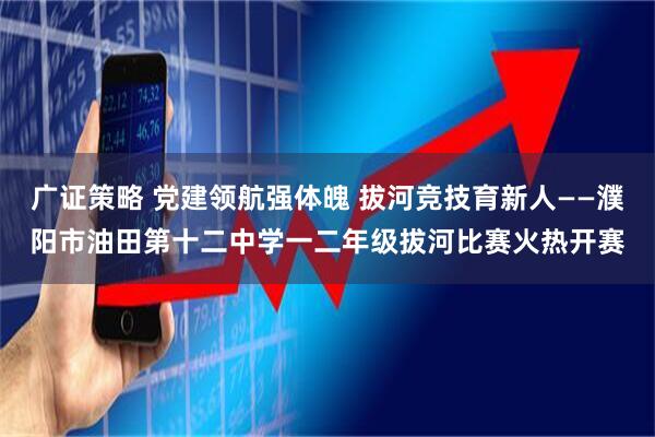 广证策略 党建领航强体魄 拔河竞技育新人——濮阳市油田第十二中学一二年级拔河比赛火热开赛