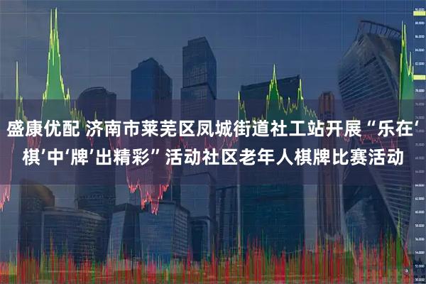 盛康优配 济南市莱芜区凤城街道社工站开展“乐在‘棋’中‘牌’出精彩”活动社区老年人棋牌比赛活动