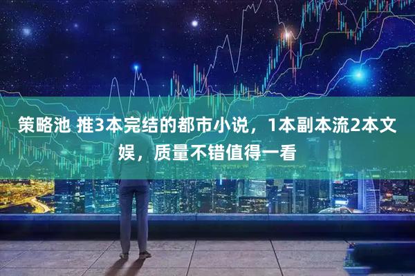 策略池 推3本完结的都市小说,1本副本流2本文娱,质量不错值得一看