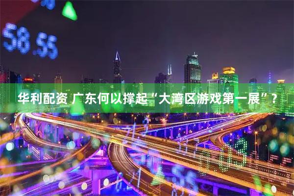华利配资 广东何以撑起“大湾区游戏第一展”?