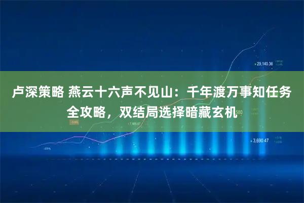 卢深策略 燕云十六声不见山:千年渡万事知任务全攻略,双结局选择暗藏玄机