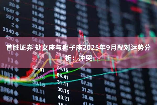 首胜证券 处女座与狮子座2025年9月配对运势分析：冲突