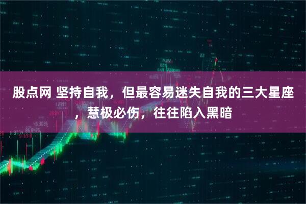 股点网 坚持自我，但最容易迷失自我的三大星座，慧极必伤，往往陷入黑暗