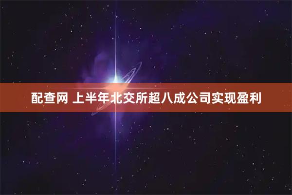 配查网 上半年北交所超八成公司实现盈利