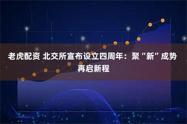 老虎配资 北交所宣布设立四周年：聚“新”成势 再启新程
