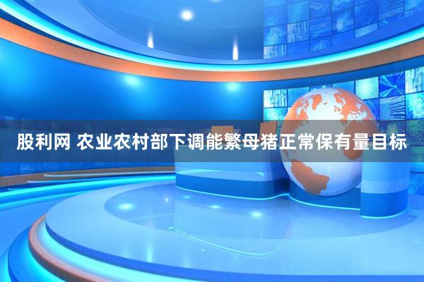 股利网 农业农村部下调能繁母猪正常保有量目标