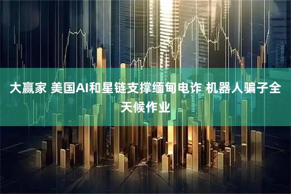 大赢家 美国AI和星链支撑缅甸电诈 机器人骗子全天候作业