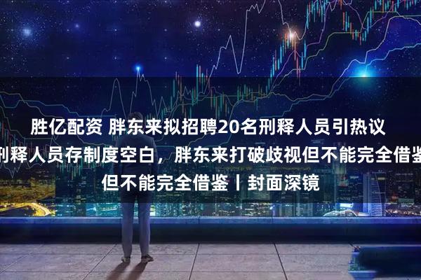 胜亿配资 胖东来拟招聘20名刑释人员引热议 专家：招聘刑释人员存制度空白，胖东来打破歧视但不能完全借鉴丨封面深镜