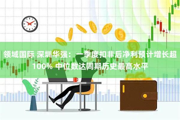 领域国际 深圳华强:一季度扣非后净利预计增长超100% 中位数达同期历史最高水平