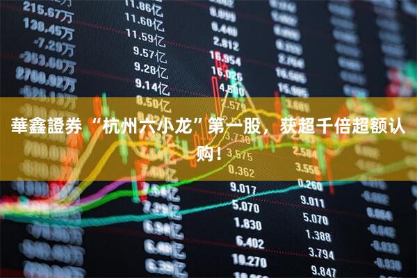 華鑫證券 “杭州六小龙”第一股,获超千倍超额认购!