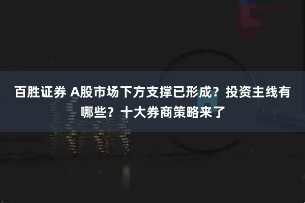 百胜证券 A股市场下方支撑已形成？投资主线有哪些？十大券商策略来了